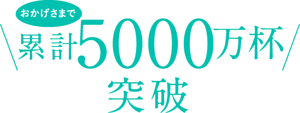 おかげさまで累計5000万杯突破