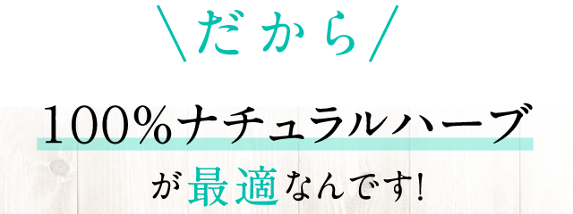 だから100％ナチュラルハーブが最適なんです。