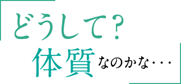 どうして？体質なのかな。。。