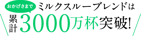 おかげさまでミルクスルーブレンドは累計3,000万杯突破！