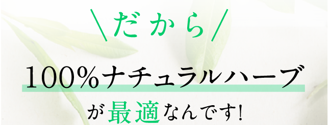 だから100％ナチュラルハーブが最適なんです。