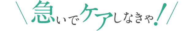 急いでケアしなきゃ！